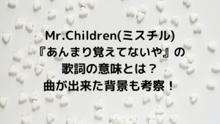 Mr.Children(ミスチル)『あんまり覚えてないや』の歌詞の意味とは？曲が出来た背景も考察！