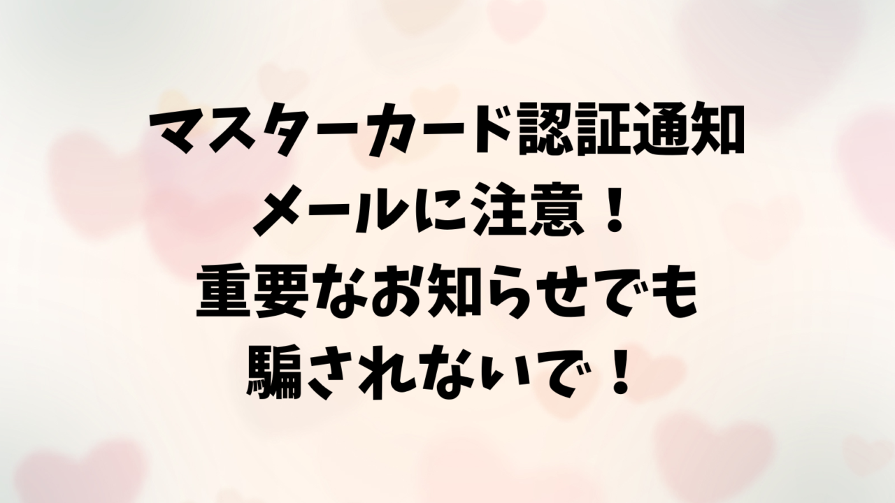 『マスターカード認証通知』のメールに注意！重要なお知らせでもクリックしないで！