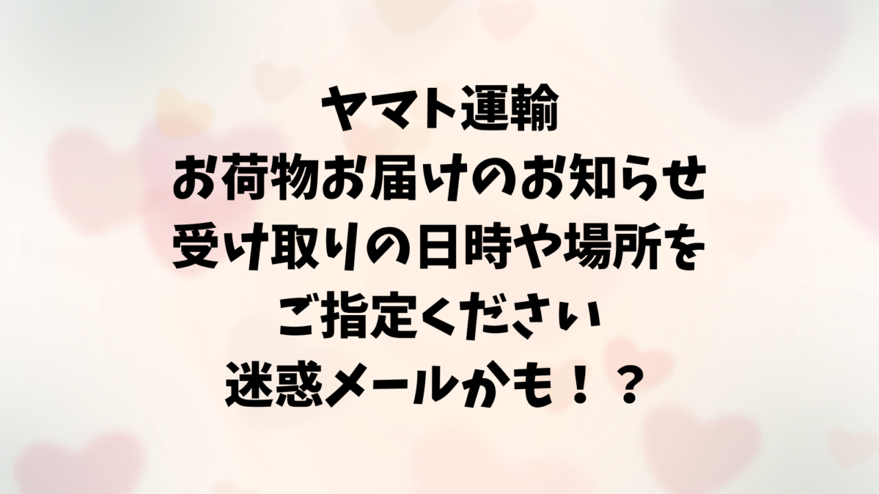 ヤマト運輸お荷物お届けのお知らせ【受け取りの日時や場所をご指定ください】は迷惑メールかも！？