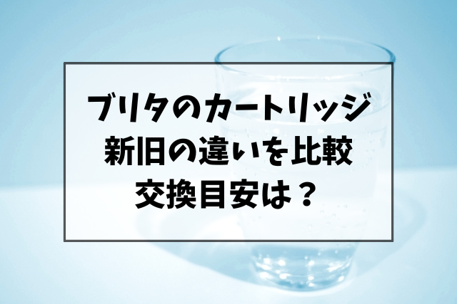 ブリタカートリッジの新旧の違いを比較！交換時期もご紹介