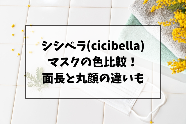 シシベラ(cicibella)マスクの色を比較！面長と丸顔の違いも調査