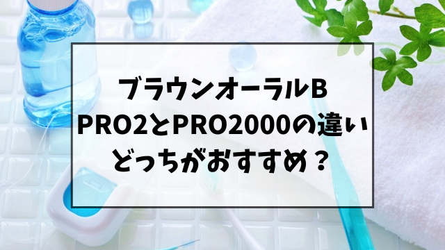 ブラウンオーラルBのPRO2とPRO2000の違いを比較！おすすめはどっち？